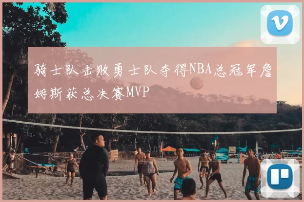 骑士队击败勇士队夺得NBA总冠军詹姆斯获总决赛MVP