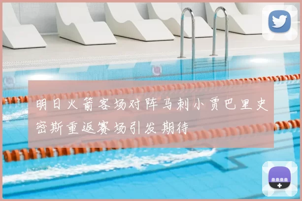 明日火箭客场对阵马刺小贾巴里史密斯重返赛场引发期待