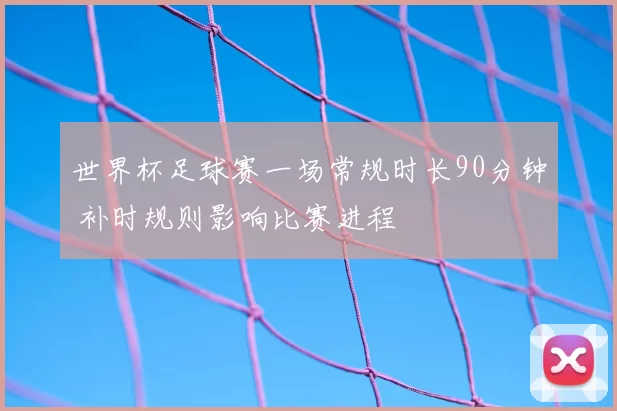 世界杯足球赛一场常规时长90分钟 补时规则影响比赛进程