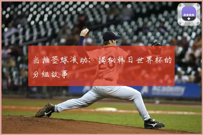 当抽签球滚动：揭秘韩日世界杯的分组故事