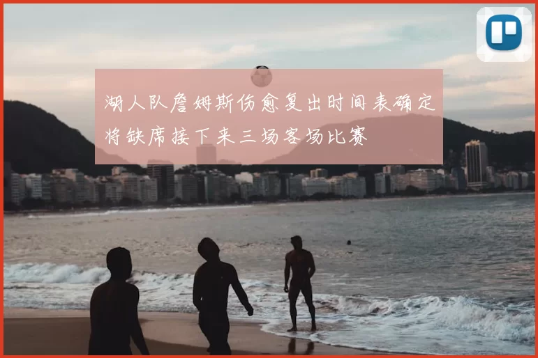 湖人队詹姆斯伤愈复出时间表确定将缺席接下来三场客场比赛