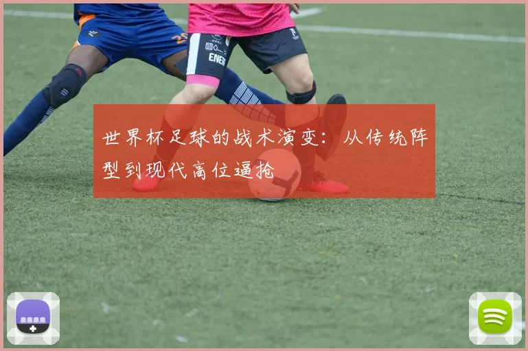世界杯足球的战术演变:从传统阵型到现代高位逼抢
