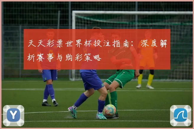 天天彩票世界杯投注指南：深度解析赛事与购彩策略