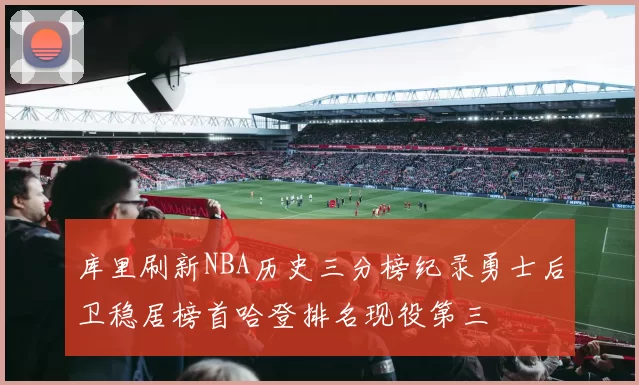 库里刷新NBA历史三分榜纪录勇士后卫稳居榜首哈登排名现役第三