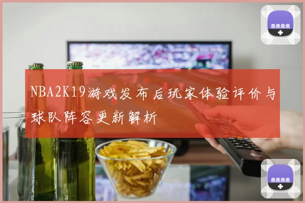 NBA2K19游戏发布后玩家体验评价与球队阵容更新解析