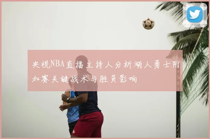 央视NBA直播主持人分析湖人勇士附加赛关键战术与胜负影响