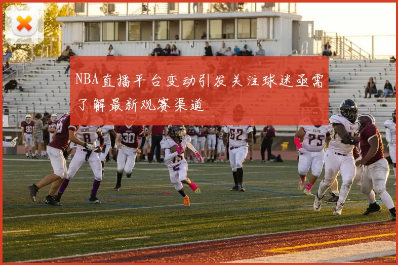 NBA直播平台变动引发关注球迷亟需了解最新观赛渠道