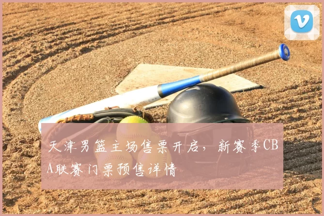 天津男篮主场售票开启，新赛季CBA联赛门票预售详情