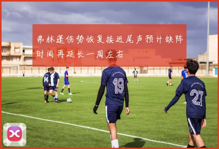 弗林蓬伤势恢复接近尾声预计缺阵时间再延长一周左右