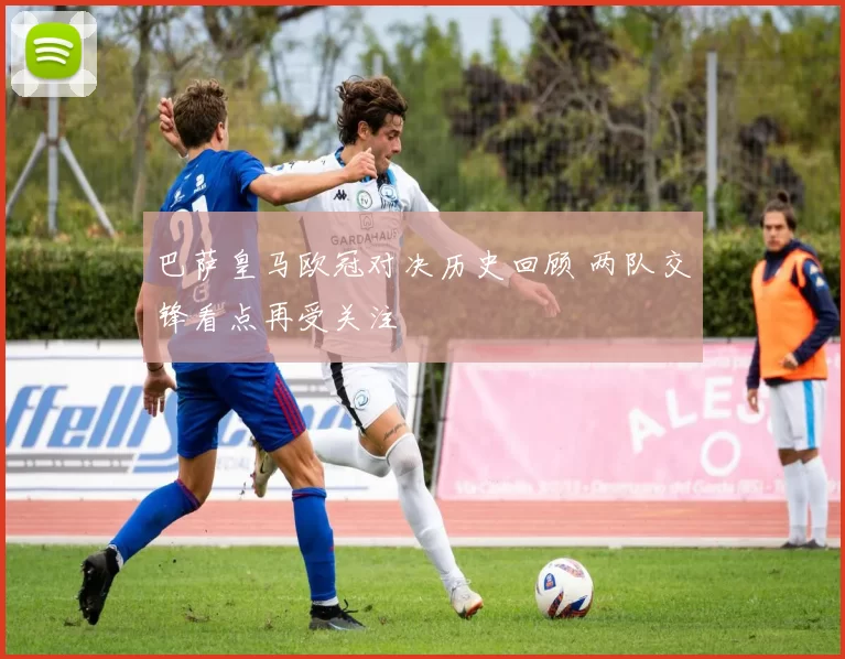 巴萨皇马欧冠对决历史回顾 两队交锋看点再受关注