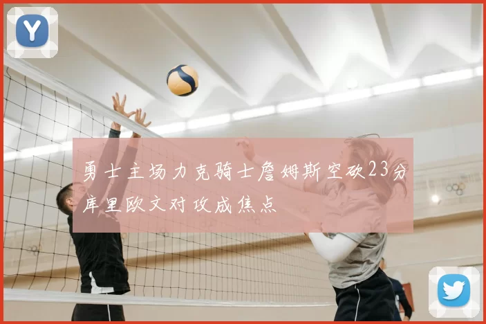 勇士主场力克骑士詹姆斯空砍23分库里欧文对攻成焦点
