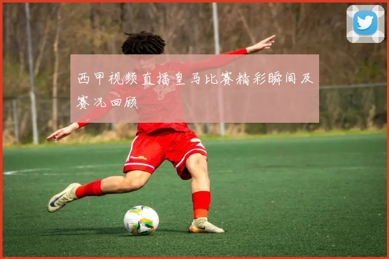 西甲视频直播皇马比赛精彩瞬间及赛况回顾
