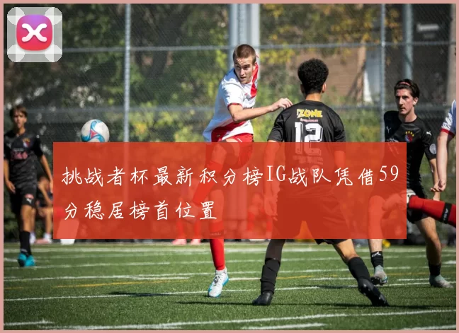 挑战者杯最新积分榜IG战队凭借59分稳居榜首位置