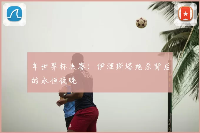 年世界杯决赛:伊涅斯塔绝杀背后的永恒夜晚