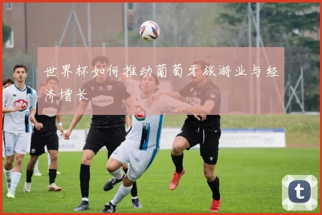 世界杯如何推动葡萄牙旅游业与经济增长