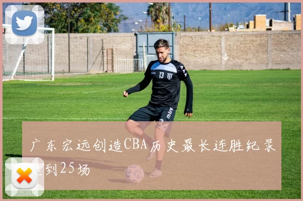 广东宏远创造CBA历史最长连胜纪录达到25场