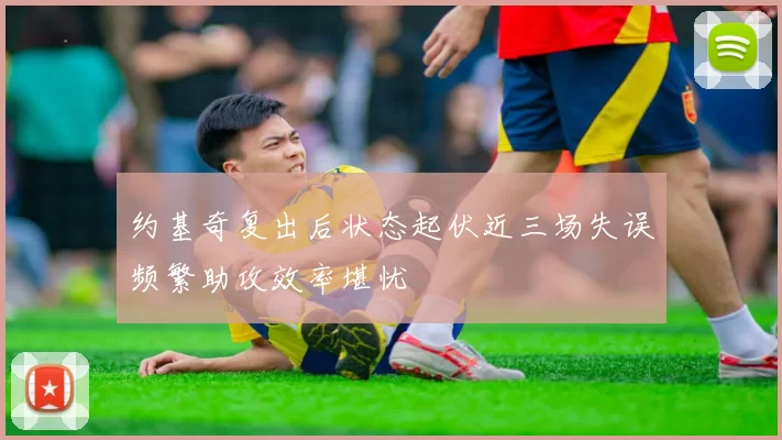 约基奇复出后状态起伏近三场失误频繁助攻效率堪忧