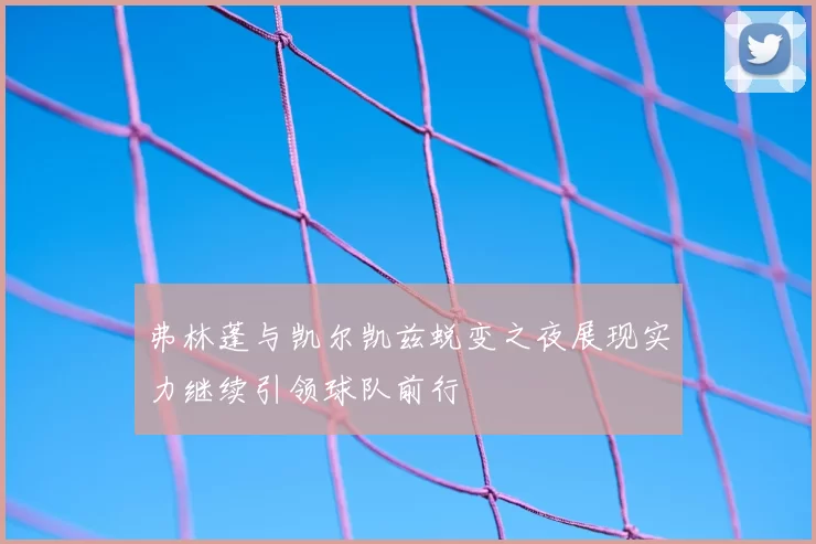 弗林蓬与凯尔凯兹蜕变之夜展现实力继续引领球队前行