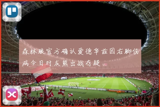 森林狼官方确认爱德华兹因右脚伤病今日对灰熊出战存疑