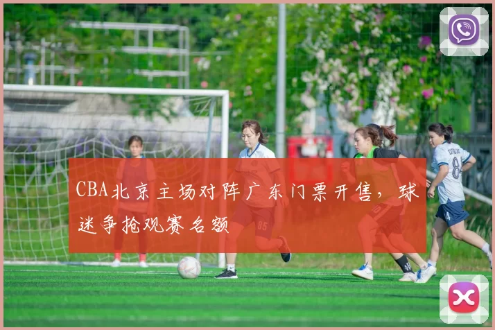 CBA北京主场对阵广东门票开售，球迷争抢观赛名额