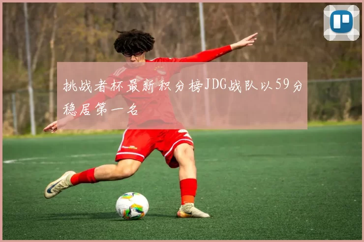 挑战者杯最新积分榜JDG战队以59分稳居第一名