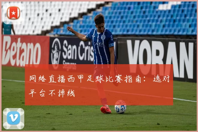 网络直播西甲足球比赛指南：选对平台不掉线