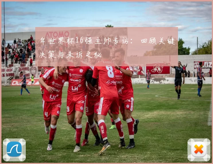 年世界杯16强主帅专访：回顾关键决策与未诉之秘