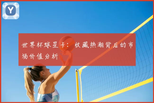 世界杯球星卡：收藏热潮背后的市场价值分析