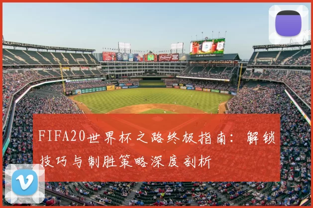 FIFA20世界杯之路终极指南：解锁技巧与制胜策略深度剖析