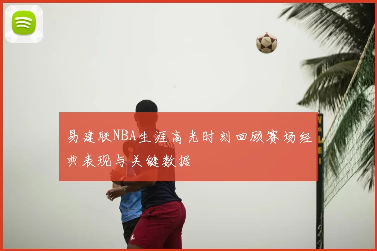 易建联NBA生涯高光时刻回顾赛场经典表现与关键数据