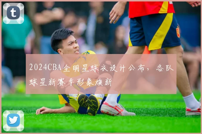 2024CBA全明星球衣设计公布，各队球星新赛季形象焕新