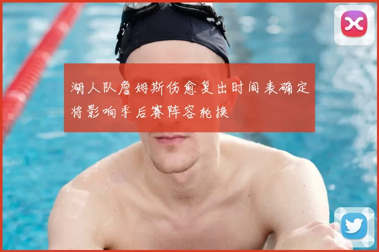 湖人队詹姆斯伤愈复出时间表确定将影响季后赛阵容轮换