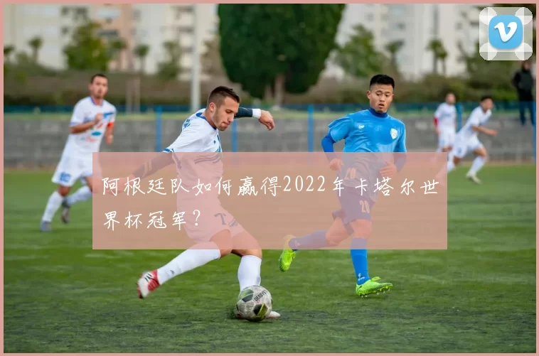 阿根廷队如何赢得2022年卡塔尔世界杯冠军？