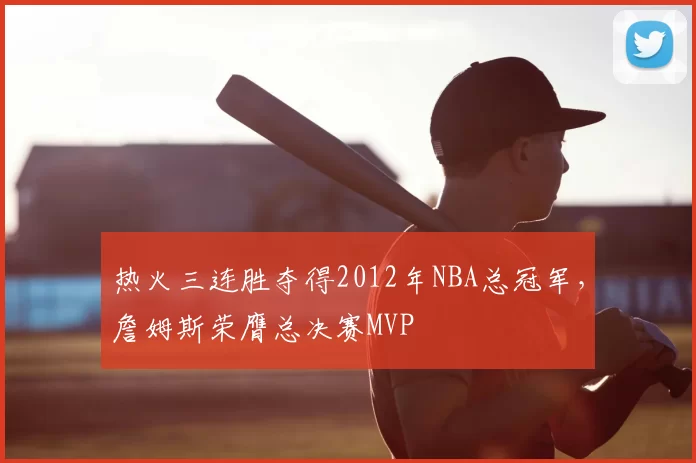 热火三连胜夺得2012年NBA总冠军，詹姆斯荣膺总决赛MVP