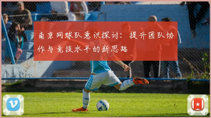 南京网球队意识探讨：提升团队协作与竞技水平的新思路