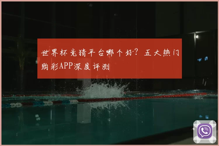 世界杯竞猜平台哪个好？五大热门购彩APP深度评测