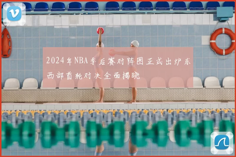 2024年NBA季后赛对阵图正式出炉东西部首轮对决全面揭晓