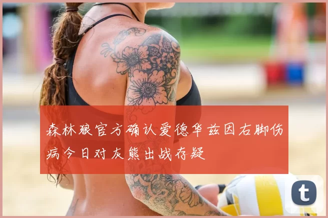 森林狼官方确认爱德华兹因右脚伤病今日对灰熊出战存疑