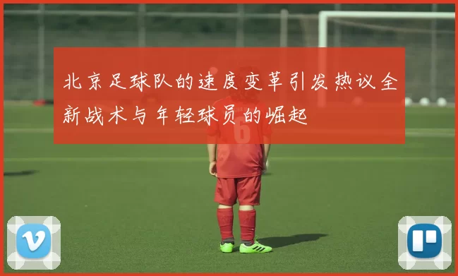 北京足球队的速度变革引发热议全新战术与年轻球员的崛起