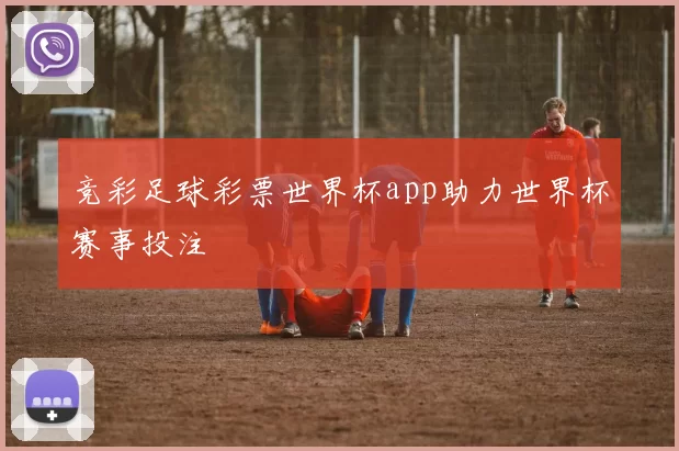 竞彩足球彩票世界杯app助力世界杯赛事投注