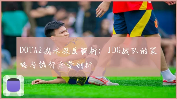 DOTA2战术深度解析：JDG战队的策略与执行全景剖析