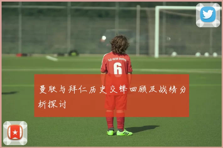 曼联与拜仁历史交锋回顾及战绩分析探讨