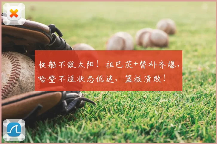 快船不敌太阳！祖巴茨+替补齐爆，哈登不适状态低迷，篮板溃败！