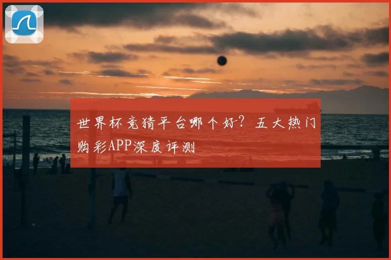 世界杯竞猜平台哪个好？五大热门购彩APP深度评测