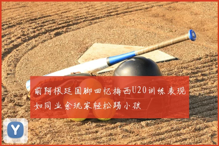 前阿根廷国脚回忆梅西U20训练表现如同业余玩家轻松踢小孩