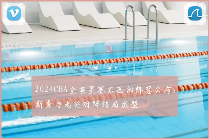 2024CBA全明星赛东西部阵容公布，新秀与老将对阵格局成型