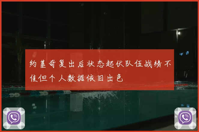 约基奇复出后状态起伏队伍战绩不佳但个人数据依旧出色