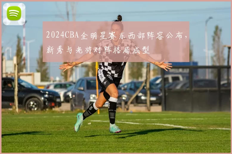 2024CBA全明星赛东西部阵容公布，新秀与老将对阵格局成型