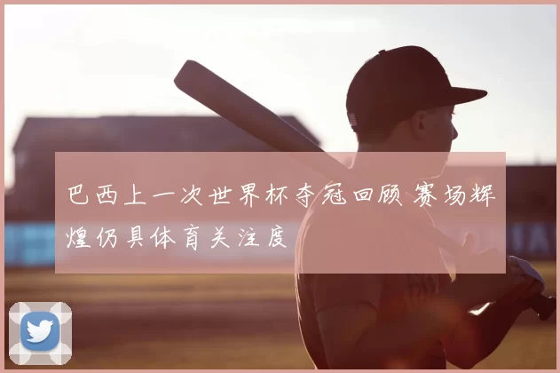 巴西上一次世界杯夺冠回顾 赛场辉煌仍具体育关注度