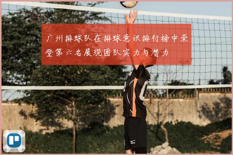 广州排球队在排球意识排行榜中荣登第六名展现团队实力与潜力